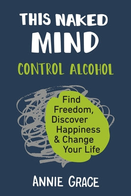 This Naked Mind: Control Alcohol, Find Freedom, Discover Happiness & Change Your Life