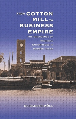 From Cotton Mill to Business Empire: The Emergence of Regional Enterprises in Modern China (Harvard East Asian Monographs)