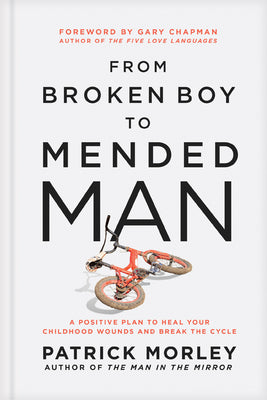 From Broken Boy to Mended Man: A Positive Plan to Heal Your Childhood Wounds and Break the Cycle