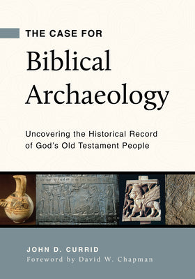 The Case for Biblical Archaeology: Uncovering the Historical Record of Gods Old Testament People