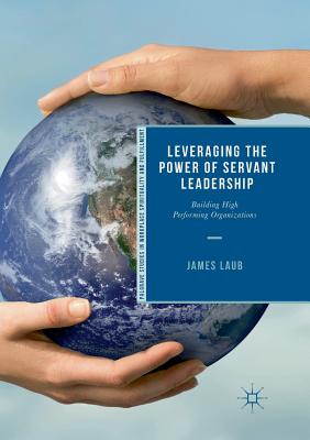 Leveraging the Power of Servant Leadership: Building High Performing Organizations (Palgrave Studies in Workplace Spirituality and Fulfillment)